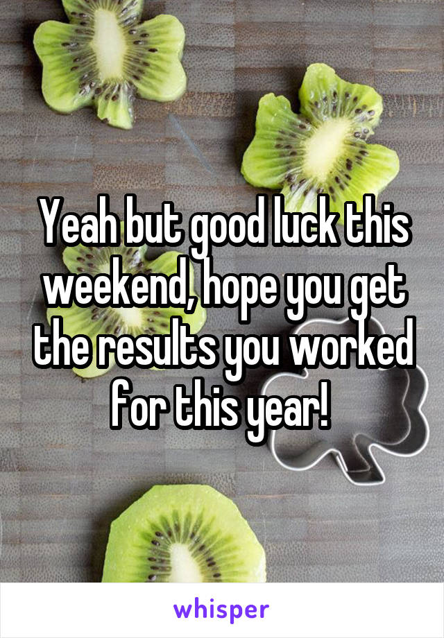 Yeah but good luck this weekend, hope you get the results you worked for this year! 