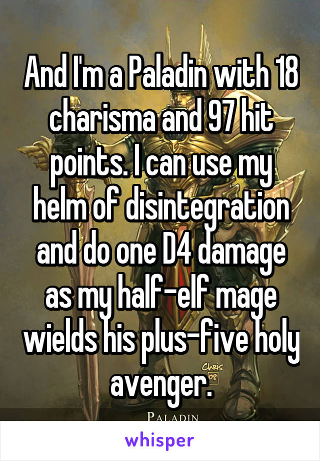 And I'm a Paladin with 18 charisma and 97 hit points. I can use my helm of disintegration and do one D4 damage as my half-elf mage wields his plus-five holy avenger.