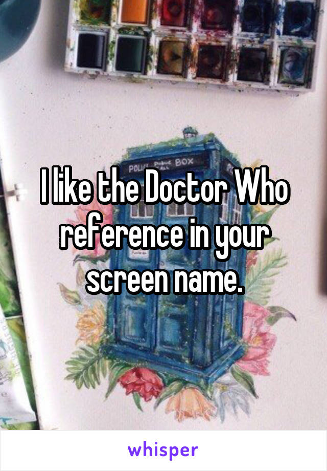 I like the Doctor Who reference in your screen name.