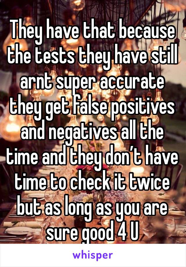 They have that because the tests they have still arnt super accurate they get false positives and negatives all the time and they don’t have time to check it twice but as long as you are sure good 4 U