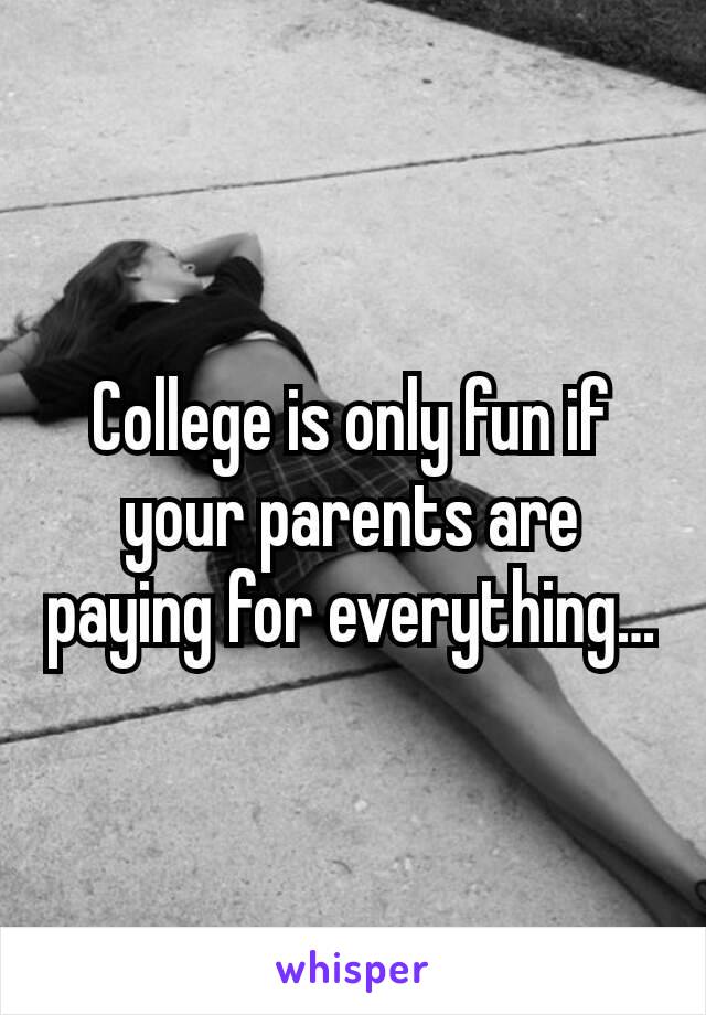 College is only fun if your parents are paying for everything…