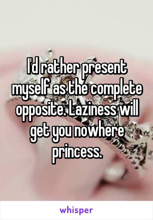 I'd rather present myself as the complete opposite. Laziness will get you nowhere princess.