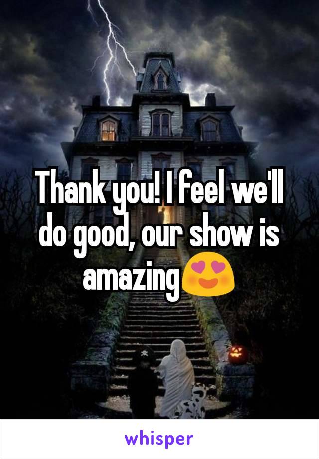 Thank you! I feel we'll do good, our show is amazing😍