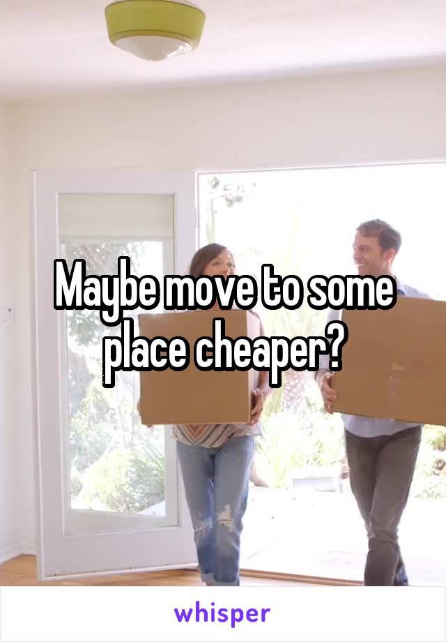 Maybe move to some place cheaper?