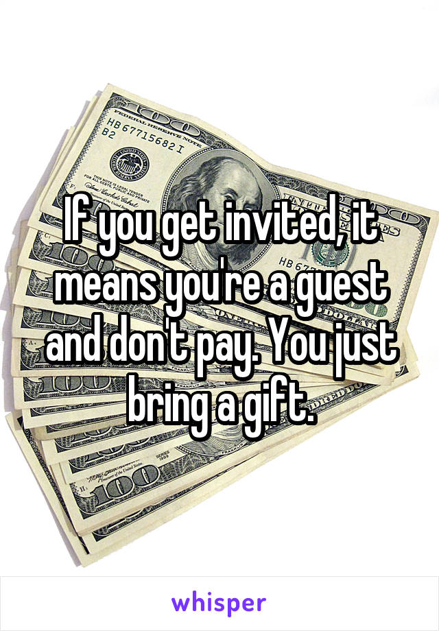If you get invited, it means you're a guest and don't pay. You just bring a gift.