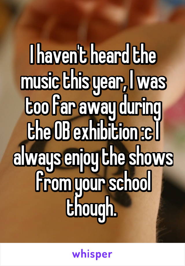 I haven't heard the music this year, I was too far away during the OB exhibition :c I always enjoy the shows from your school though. 