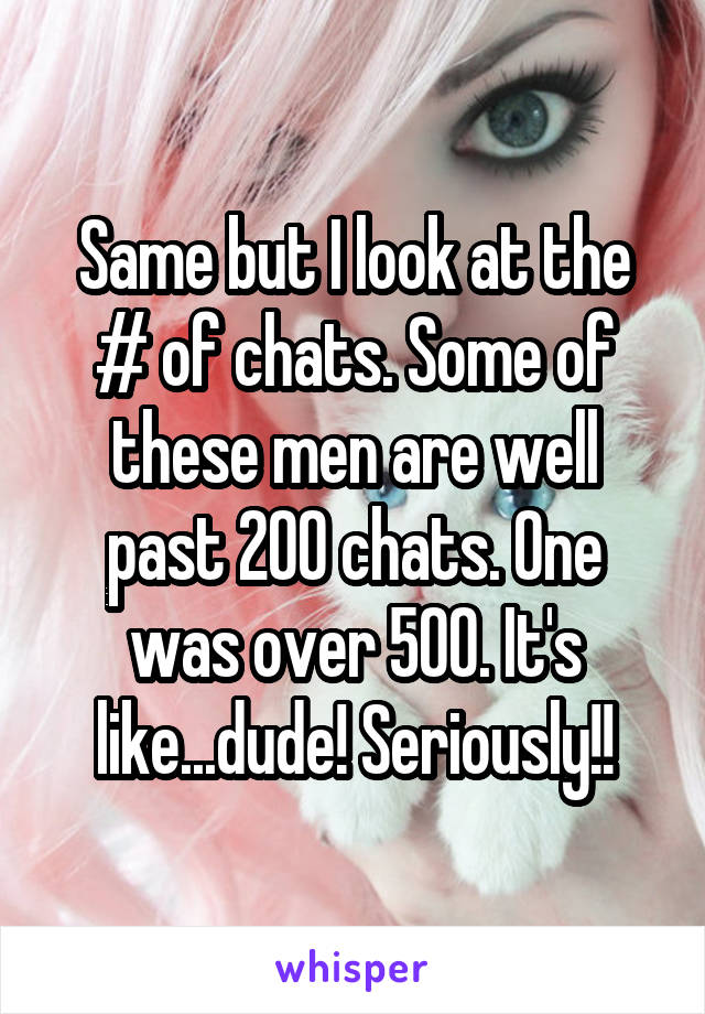 Same but I look at the # of chats. Some of these men are well past 200 chats. One was over 500. It's like...dude! Seriously!!