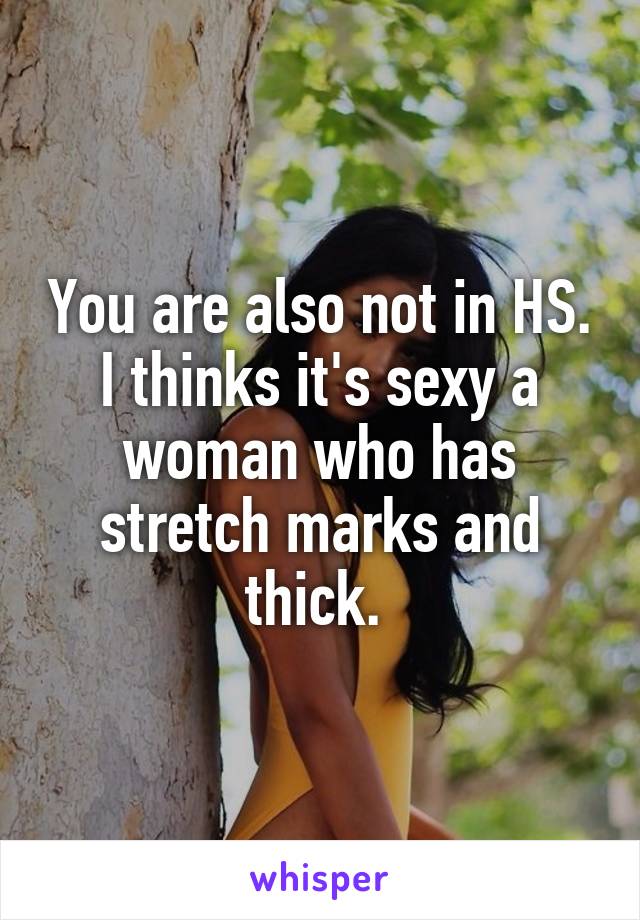 You are also not in HS. I thinks it's sexy a woman who has stretch marks and thick. 