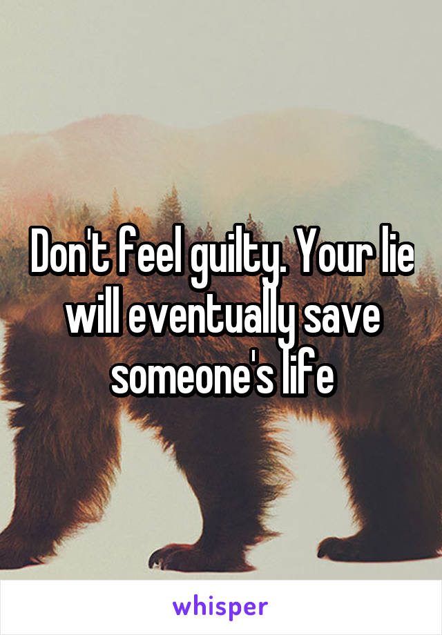 Don't feel guilty. Your lie will eventually save someone's life