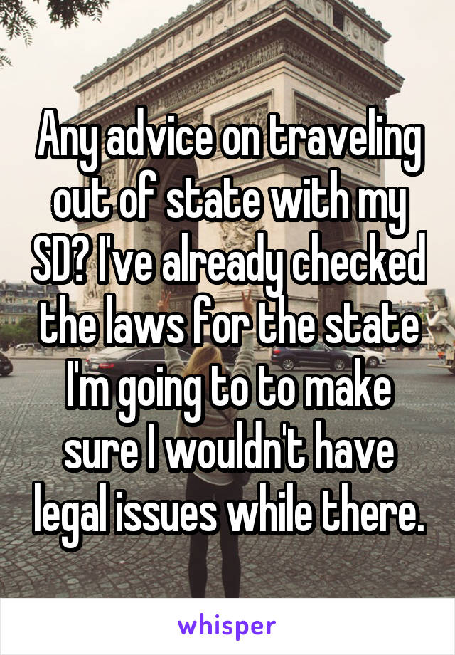 Any advice on traveling out of state with my SD? I've already checked the laws for the state I'm going to to make sure I wouldn't have legal issues while there.