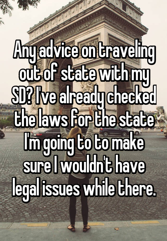 Any advice on traveling out of state with my SD? I've already checked the laws for the state I'm going to to make sure I wouldn't have legal issues while there.