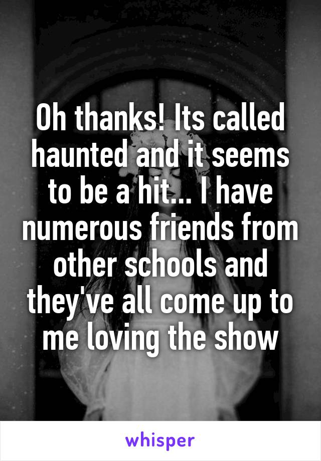 Oh thanks! Its called haunted and it seems to be a hit... I have numerous friends from other schools and they've all come up to me loving the show