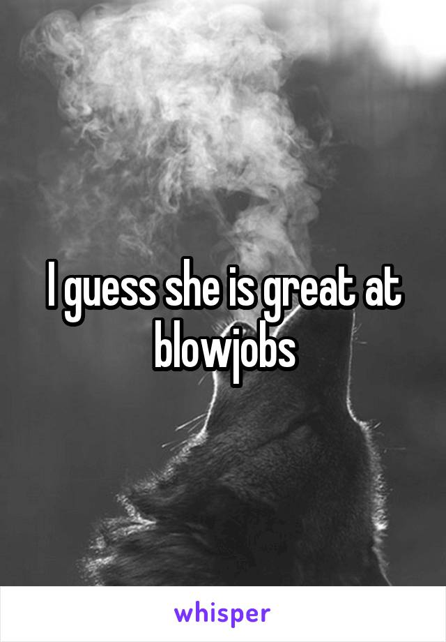 I guess she is great at blowjobs