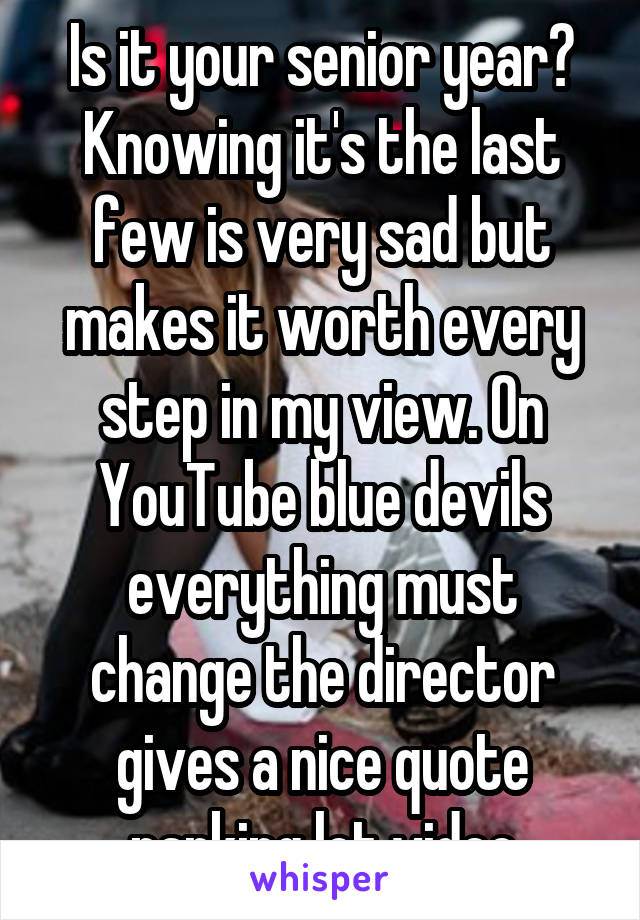 Is it your senior year? Knowing it's the last few is very sad but makes it worth every step in my view. On YouTube blue devils everything must change the director gives a nice quote parking lot video