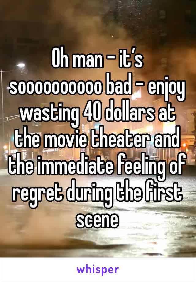 Oh man - it’s soooooooooo bad - enjoy wasting 40 dollars at the movie theater and the immediate feeling of regret during the first scene