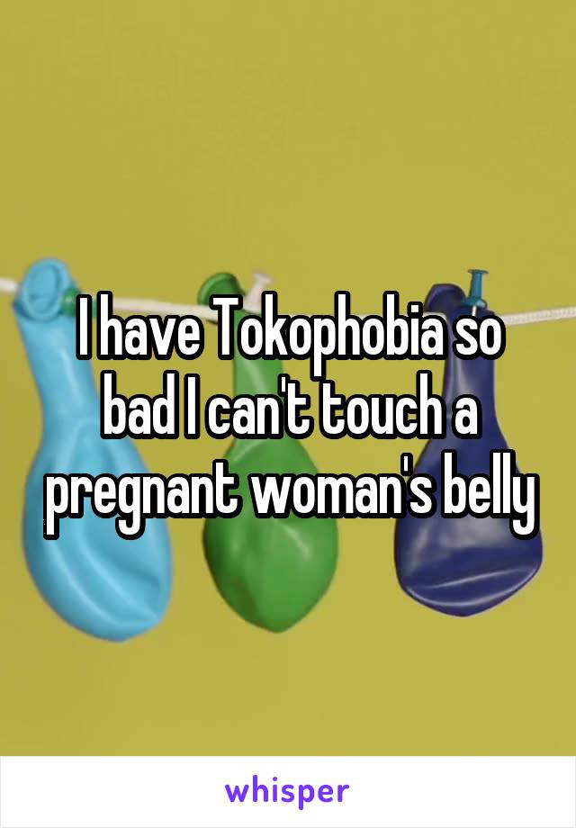 I have Tokophobia so bad I can't touch a pregnant woman's belly