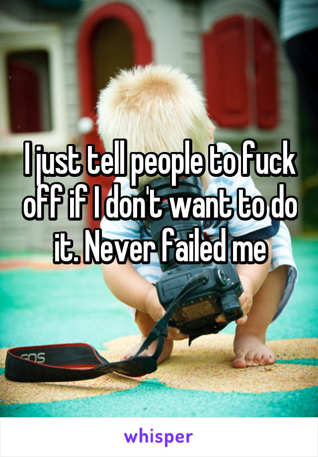 I just tell people to fuck off if I don't want to do it. Never failed me
