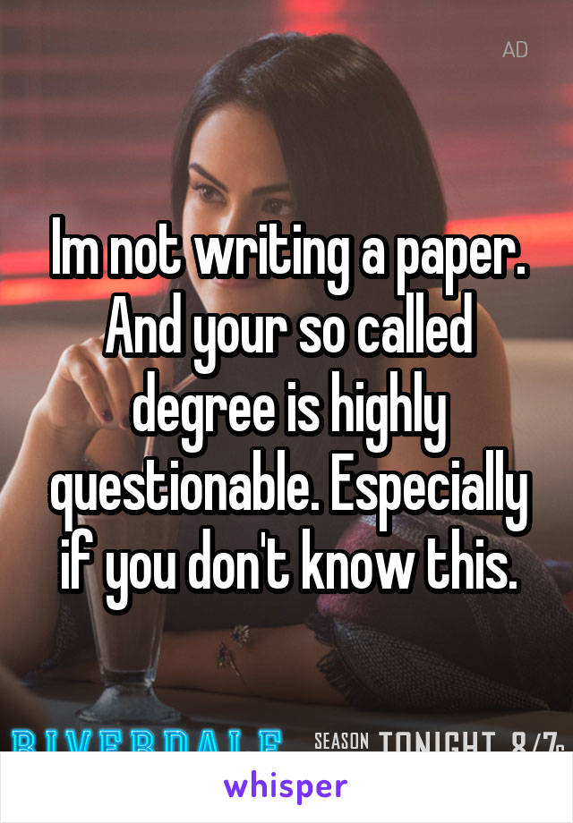 Im not writing a paper. And your so called degree is highly questionable. Especially if you don't know this.