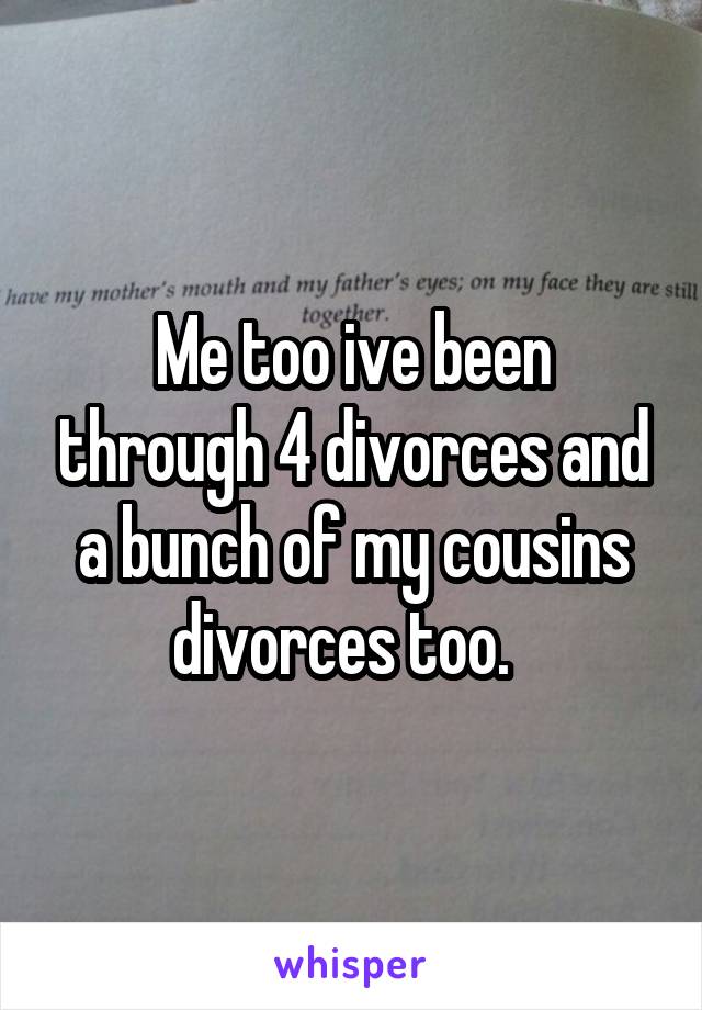 Me too ive been through 4 divorces and a bunch of my cousins divorces too.  