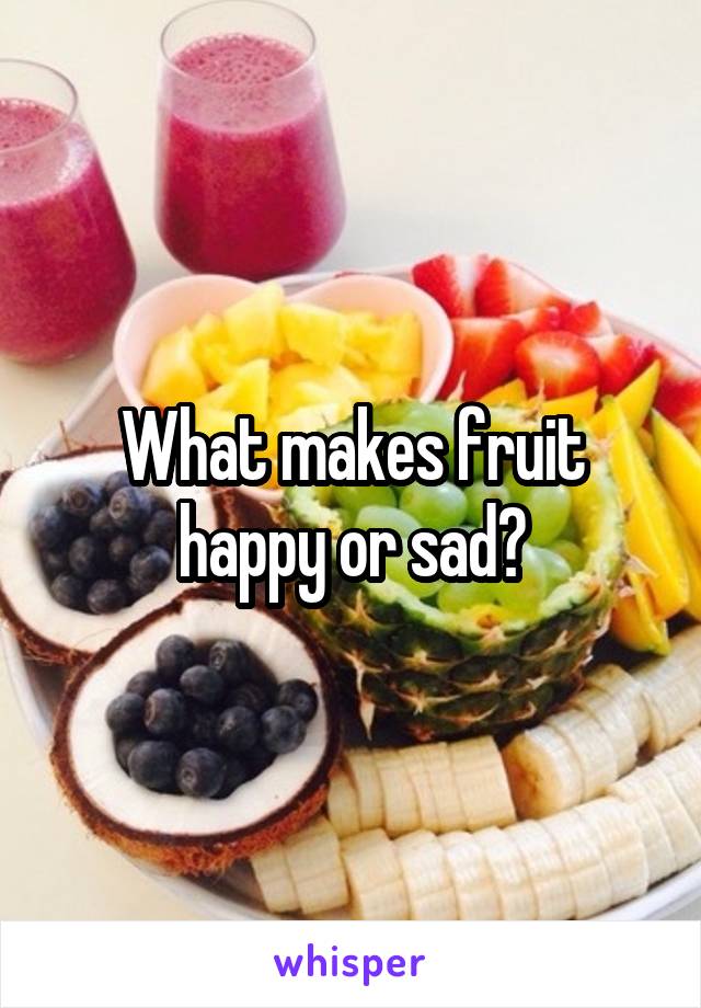 What makes fruit happy or sad?