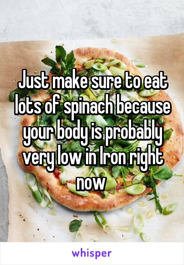 Just make sure to eat lots of spinach because your body is probably very low in Iron right now 