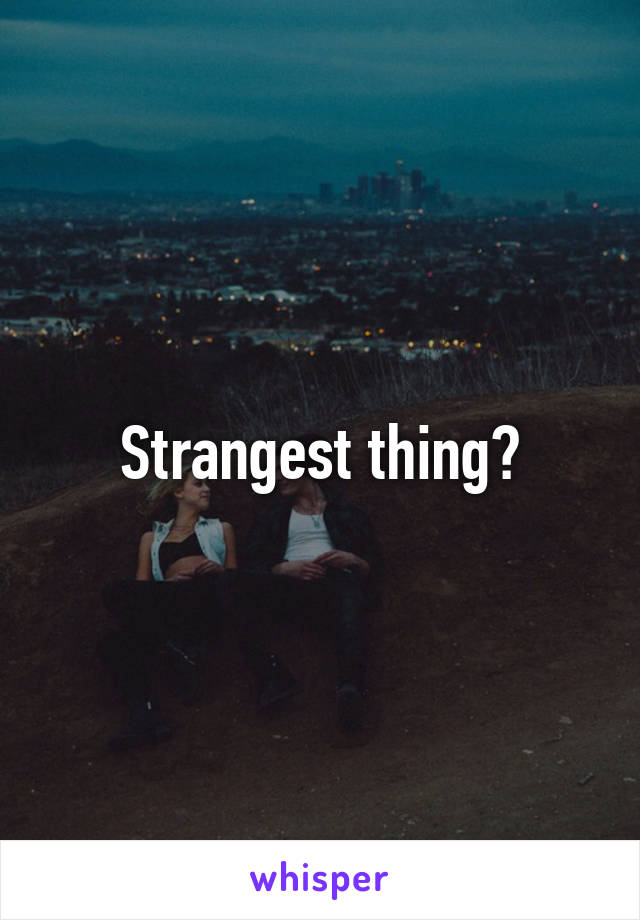 Strangest thing?