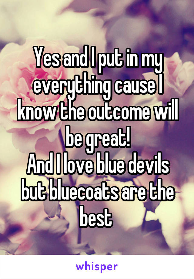 Yes and I put in my everything cause I know the outcome will be great!
And I love blue devils but bluecoats are the best 