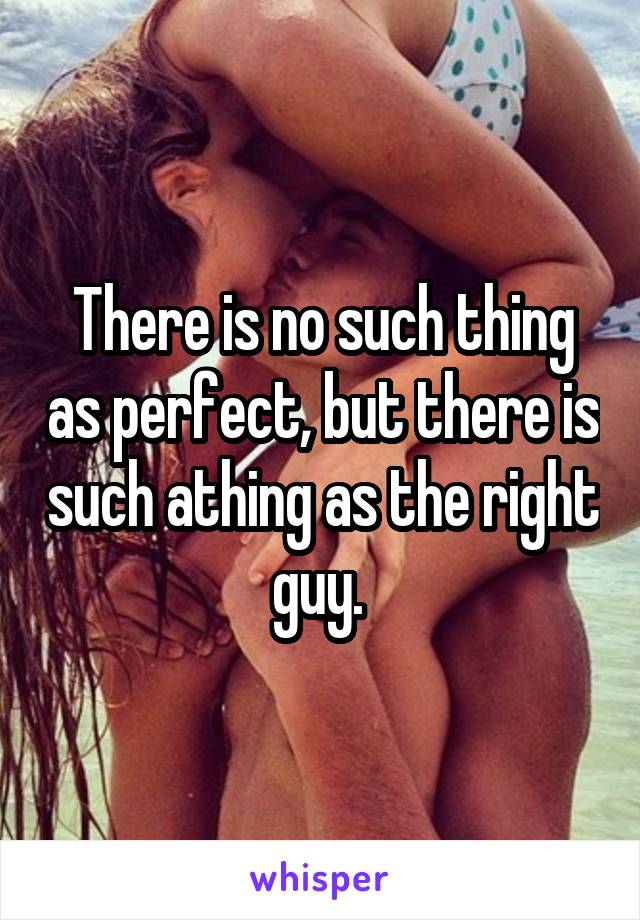 There is no such thing as perfect, but there is such athing as the right guy. 