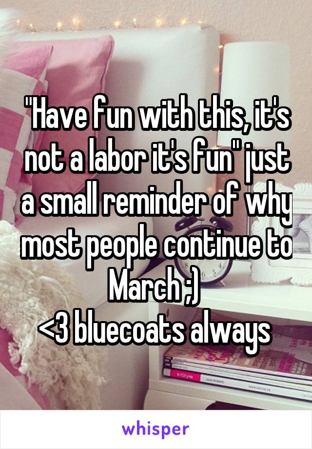 "Have fun with this, it's not a labor it's fun" just a small reminder of why most people continue to March ;) 
<3 bluecoats always 