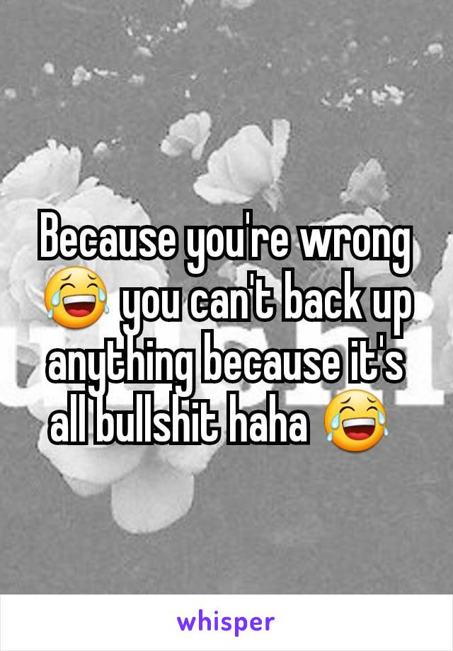 Because you're wrong 😂 you can't back up anything because it's all bullshit haha 😂 