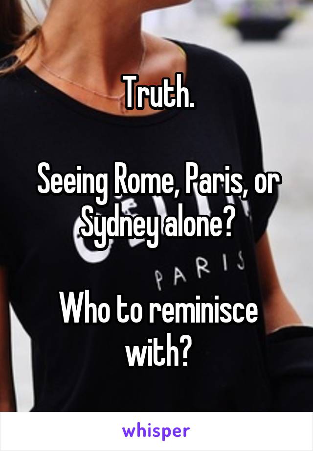 Truth.

Seeing Rome, Paris, or Sydney alone?

Who to reminisce with?