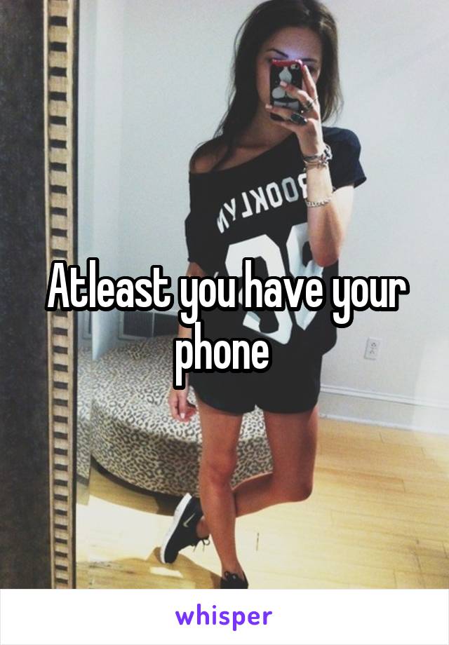 Atleast you have your phone 