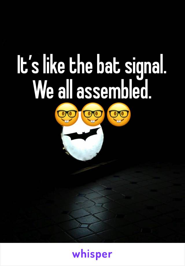 It’s like the bat signal. We all assembled. 
🤓🤓🤓