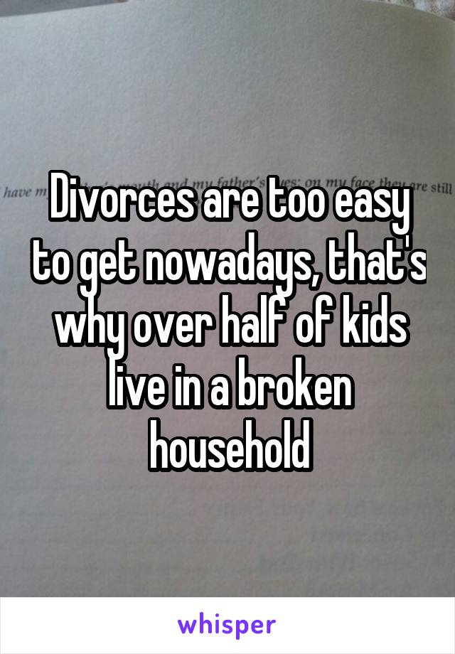 Divorces are too easy to get nowadays, that's why over half of kids live in a broken household