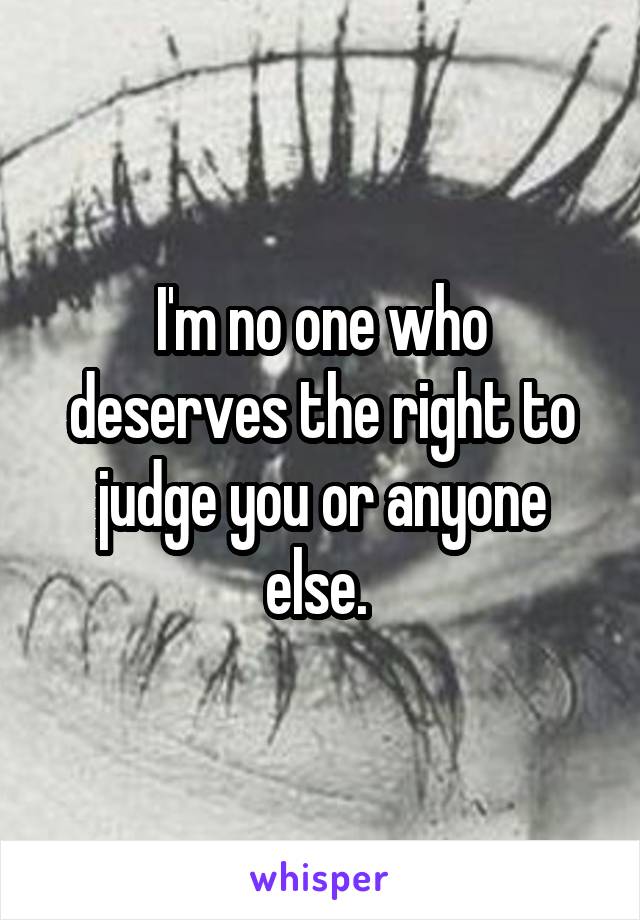 I'm no one who deserves the right to judge you or anyone else. 