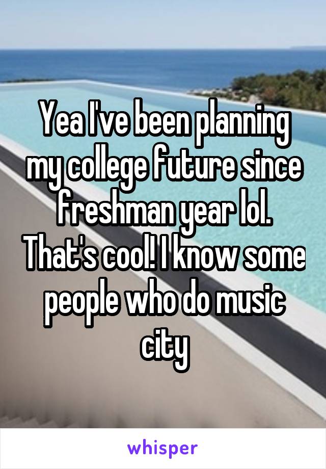 Yea I've been planning my college future since freshman year lol. That's cool! I know some people who do music city