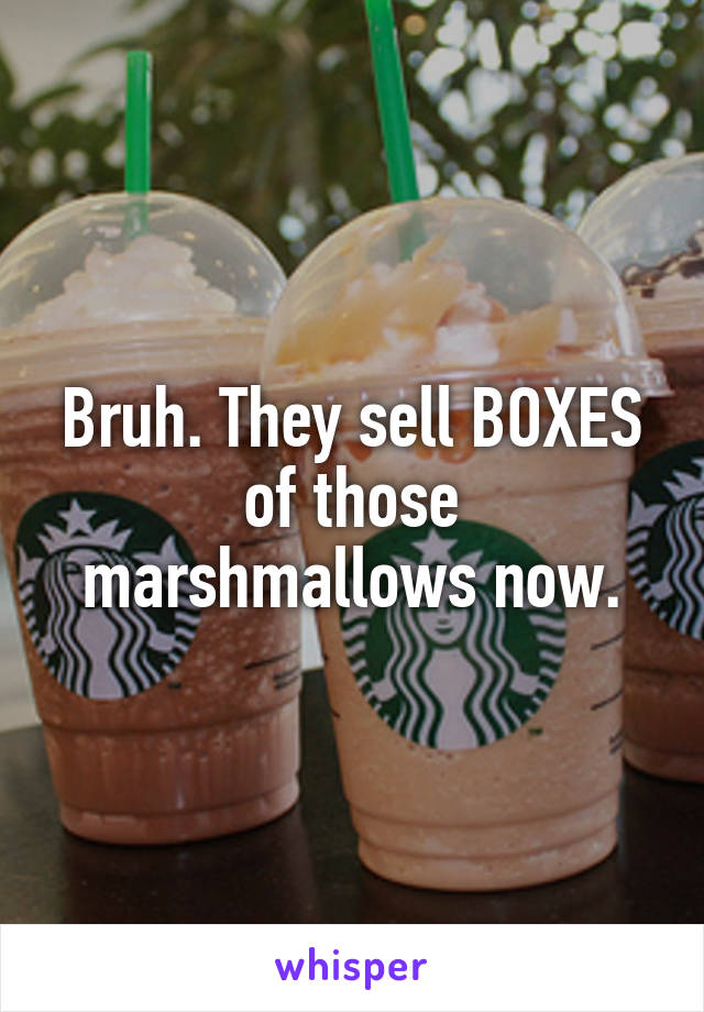 Bruh. They sell BOXES of those marshmallows now.