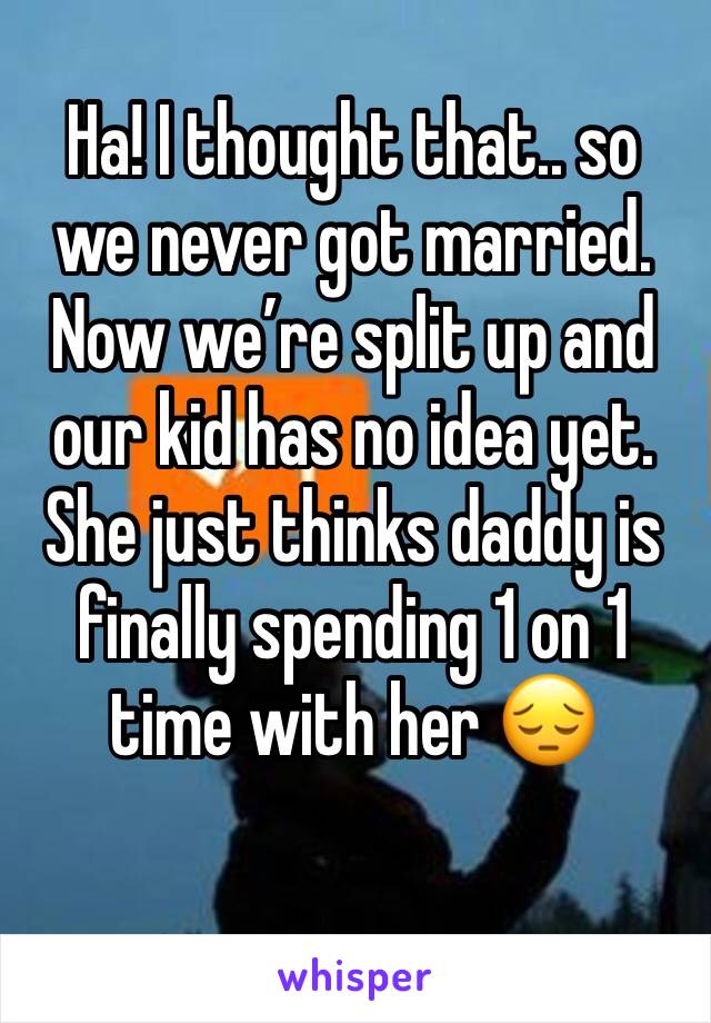 Ha! I thought that.. so we never got married. Now we’re split up and our kid has no idea yet. She just thinks daddy is finally spending 1 on 1 time with her 😔