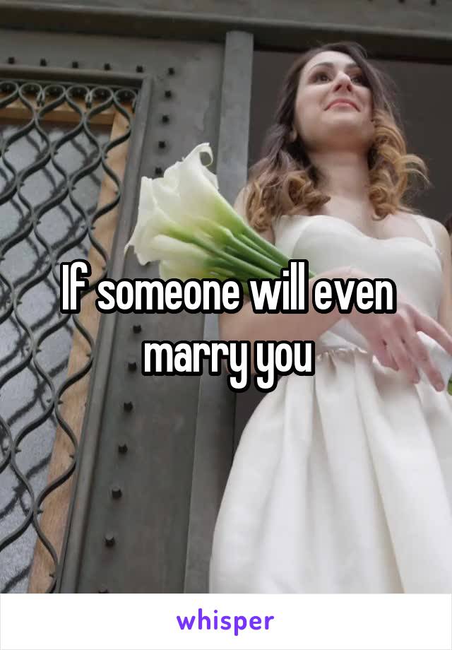 If someone will even marry you