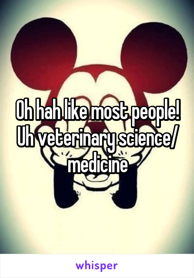 Oh hah like most people! Uh veterinary science/ medicine