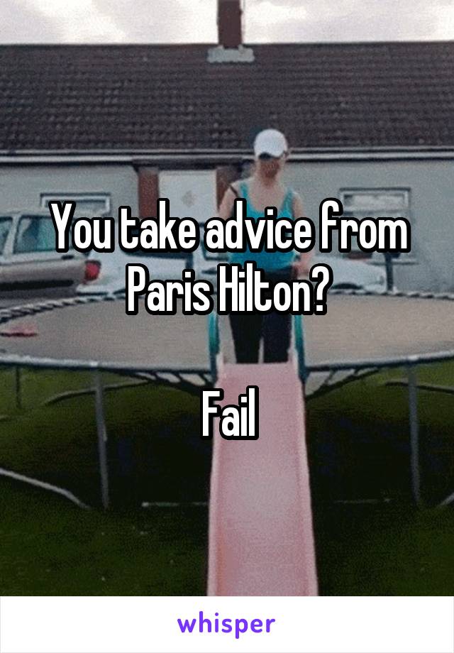 You take advice from Paris Hilton?

Fail