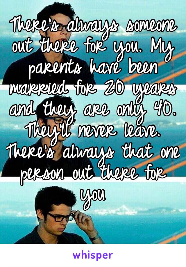 There’s always someone out there for you. My parents have been married for 20 years and they are only 40. They’ll never leave. There’s always that one person out there for you