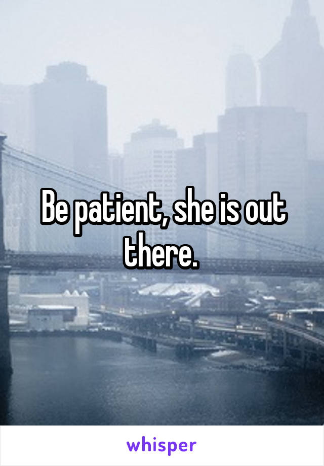 Be patient, she is out there. 