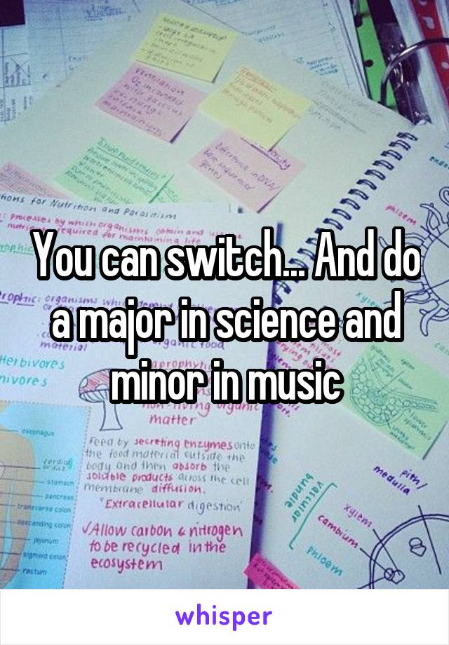 You can switch... And do a major in science and minor in music