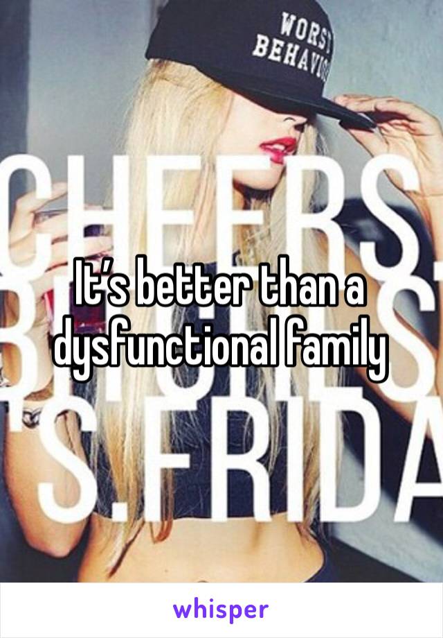 It’s better than a dysfunctional family 