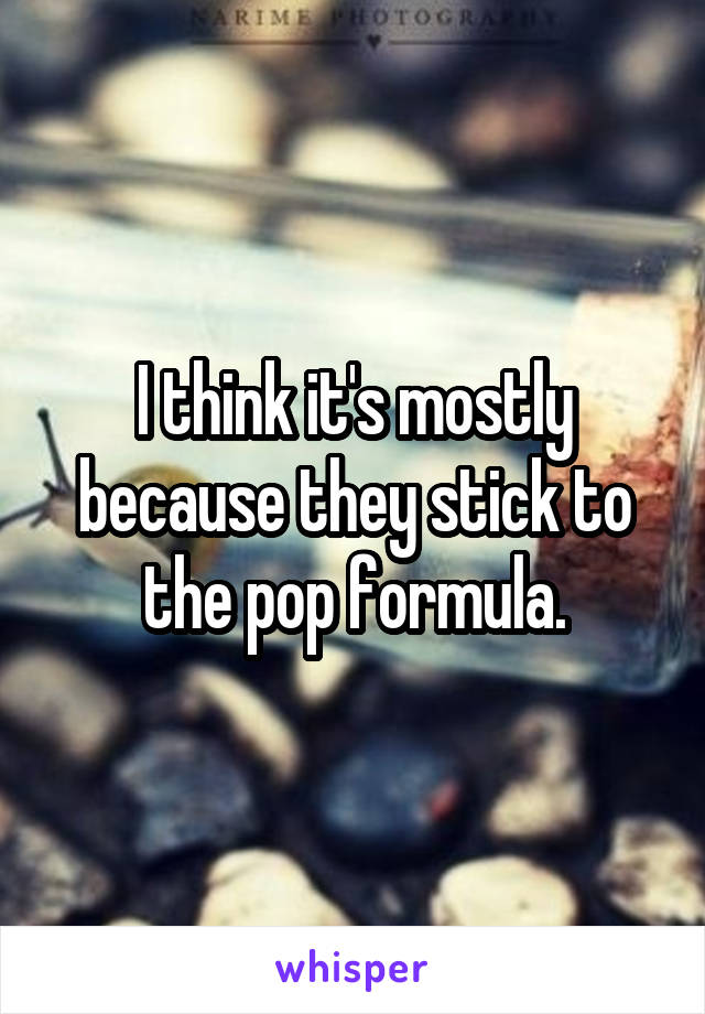 I think it's mostly because they stick to the pop formula.