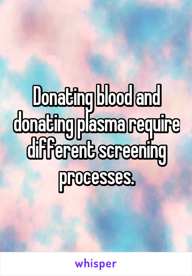 Donating blood and donating plasma require different screening processes.