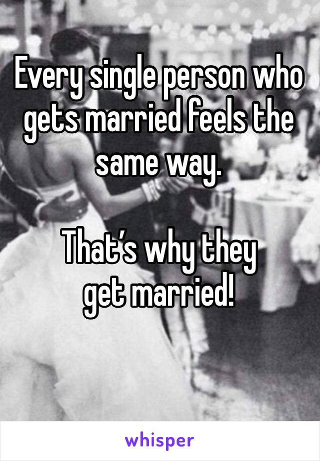 Every single person who gets married feels the same way.

That’s why they get married!

