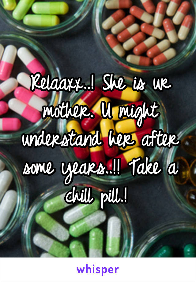 Relaaxx..! She is ur mother. U might understand her after some years..!! Take a chill pill.! 