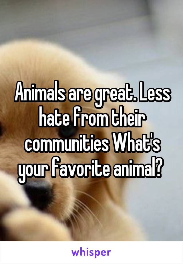 Animals are great. Less hate from their communities What's your favorite animal? 